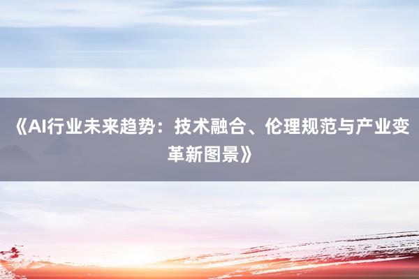 《AI行业未来趋势：技术融合、伦理规范与产业变革新图景》
