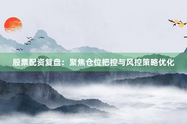 股票配资复盘：聚焦仓位把控与风控策略优化