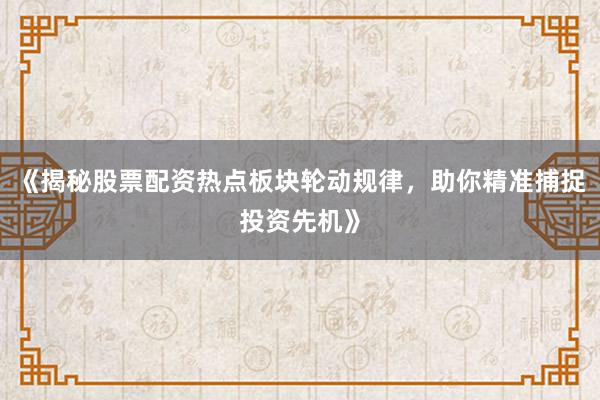 《揭秘股票配资热点板块轮动规律，助你精准捕捉投资先机》