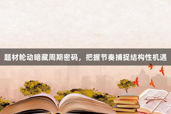 题材轮动暗藏周期密码，把握节奏捕捉结构性机遇