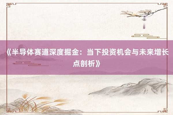 《半导体赛道深度掘金：当下投资机会与未来增长点剖析》