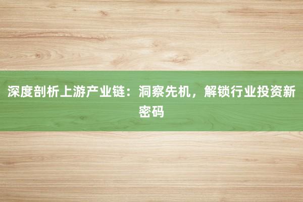 深度剖析上游产业链：洞察先机，解锁行业投资新密码