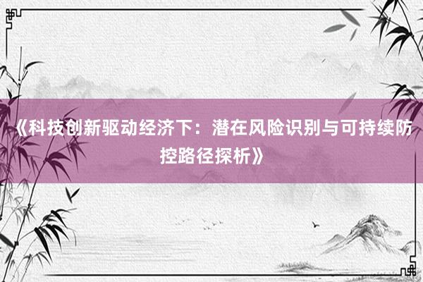 《科技创新驱动经济下：潜在风险识别与可持续防控路径探析》