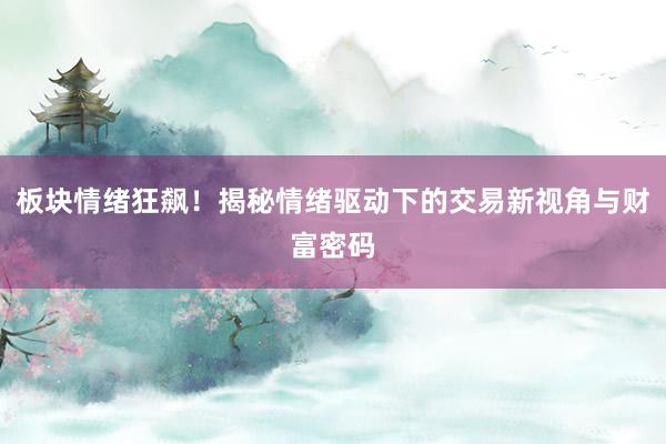板块情绪狂飙！揭秘情绪驱动下的交易新视角与财富密码