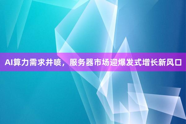AI算力需求井喷，服务器市场迎爆发式增长新风口
