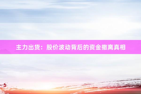主力出货：股价波动背后的资金撤离真相