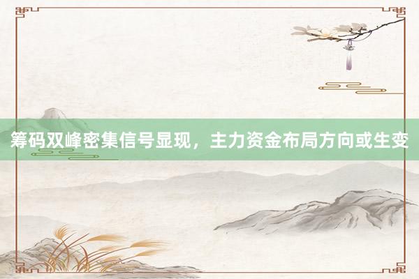 筹码双峰密集信号显现，主力资金布局方向或生变