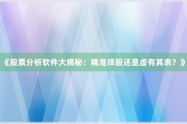 《股票分析软件大揭秘：精准择股还是虚有其表？》