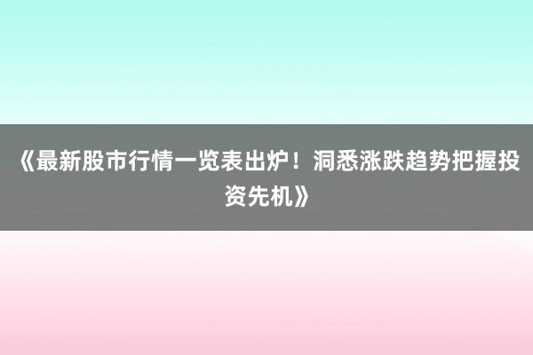 《最新股市行情一览表出炉！洞悉涨跌趋势把握投资先机》