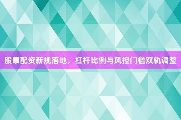 股票配资新规落地，杠杆比例与风控门槛双轨调整
