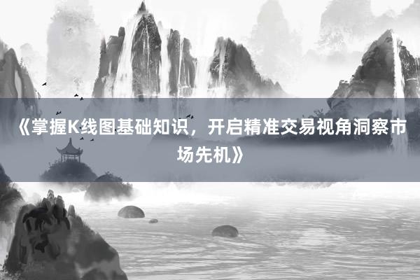 《掌握K线图基础知识，开启精准交易视角洞察市场先机》