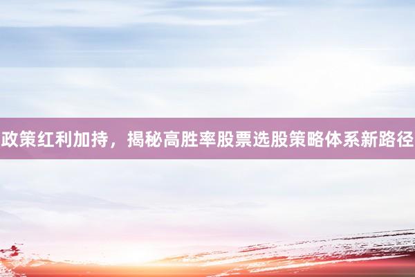 政策红利加持，揭秘高胜率股票选股策略体系新路径