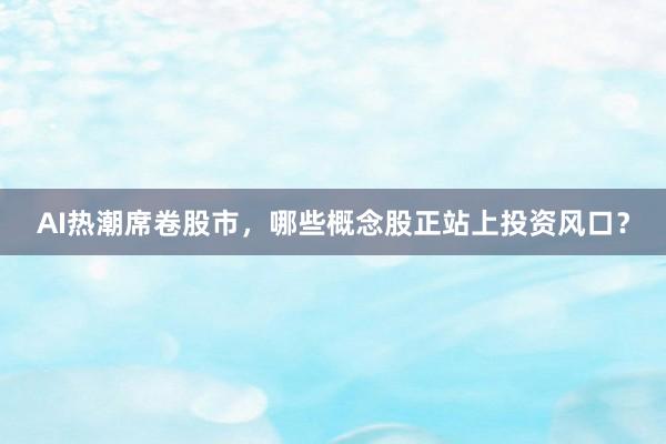 AI热潮席卷股市，哪些概念股正站上投资风口？