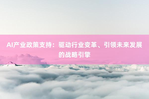 AI产业政策支持：驱动行业变革、引领未来发展的战略引擎