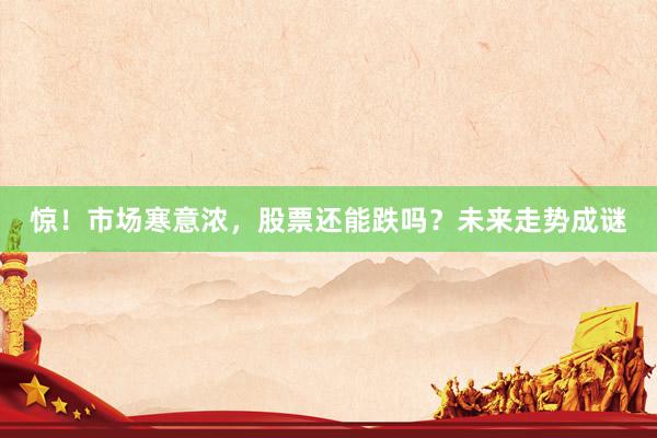 惊！市场寒意浓，股票还能跌吗？未来走势成谜