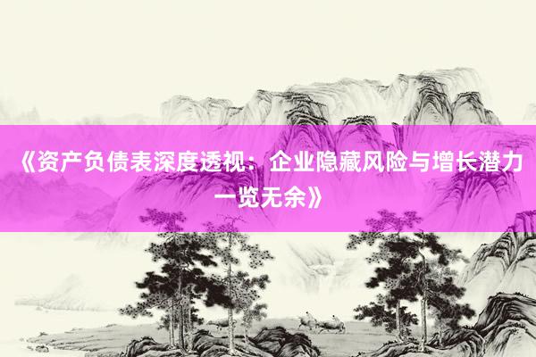 《资产负债表深度透视：企业隐藏风险与增长潜力一览无余》