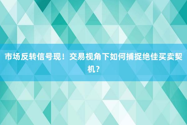 市场反转信号现！交易视角下如何捕捉绝佳买卖契机？