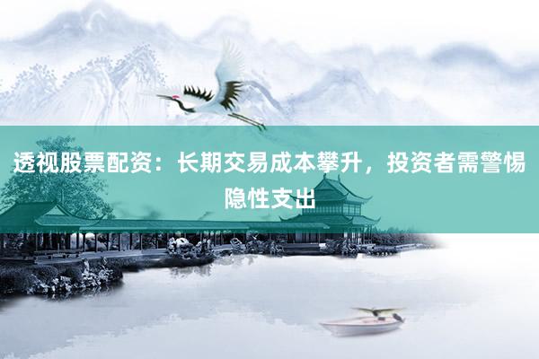 透视股票配资：长期交易成本攀升，投资者需警惕隐性支出