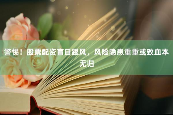 警惕！股票配资盲目跟风，风险隐患重重或致血本无归