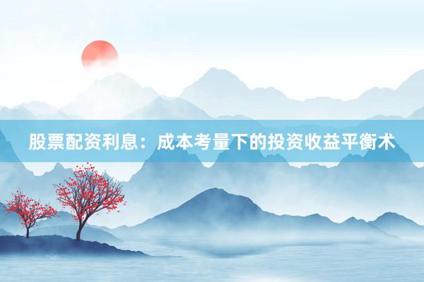 股票配资利息：成本考量下的投资收益平衡术