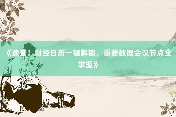 《速查！财经日历一键解锁，重要数据会议节点全掌握》