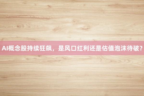 AI概念股持续狂飙，是风口红利还是估值泡沫待破？