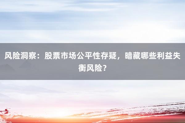 风险洞察：股票市场公平性存疑，暗藏哪些利益失衡风险？