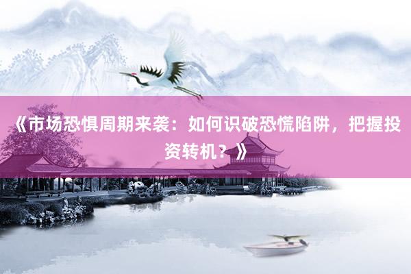 《市场恐惧周期来袭：如何识破恐慌陷阱，把握投资转机？》