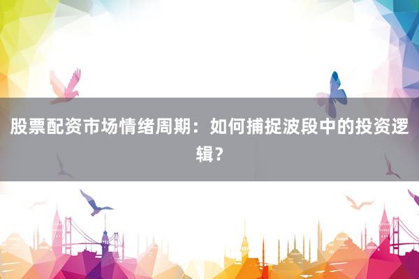 股票配资市场情绪周期：如何捕捉波段中的投资逻辑？