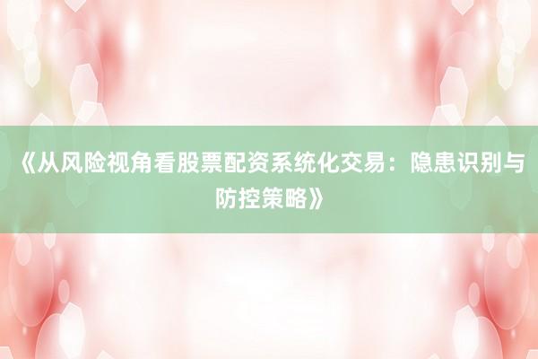 《从风险视角看股票配资系统化交易：隐患识别与防控策略》