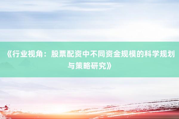 《行业视角：股票配资中不同资金规模的科学规划与策略研究》