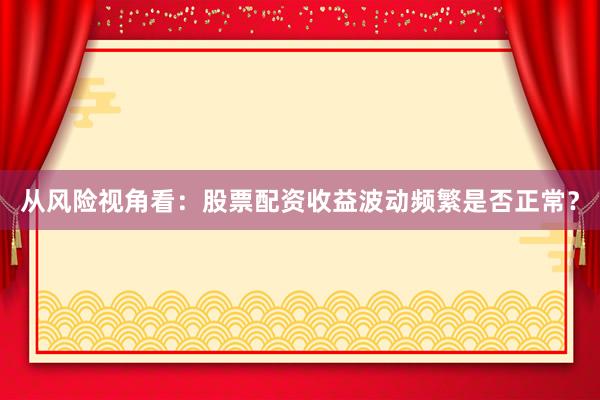 从风险视角看：股票配资收益波动频繁是否正常？