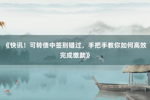 《快讯！可转债中签别错过，手把手教你如何高效完成缴款》