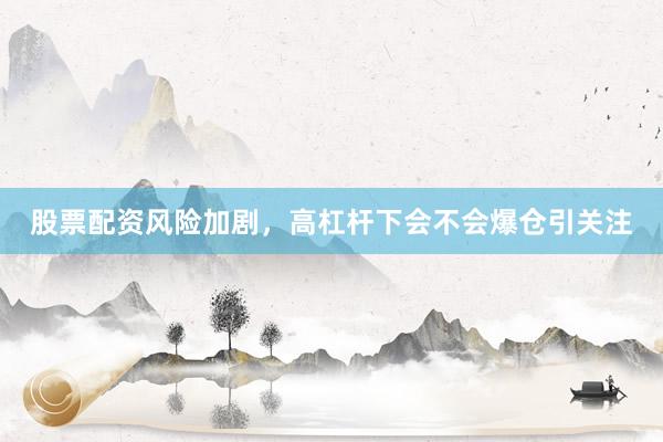股票配资风险加剧，高杠杆下会不会爆仓引关注