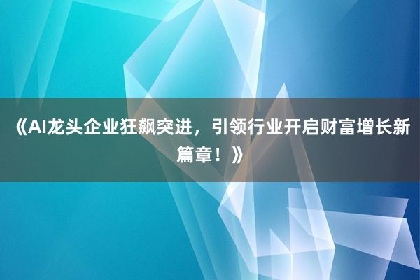 《AI龙头企业狂飙突进，引领行业开启财富增长新篇章！》