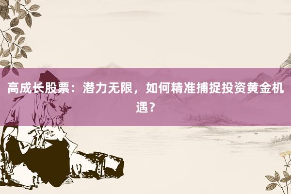 高成长股票：潜力无限，如何精准捕捉投资黄金机遇？