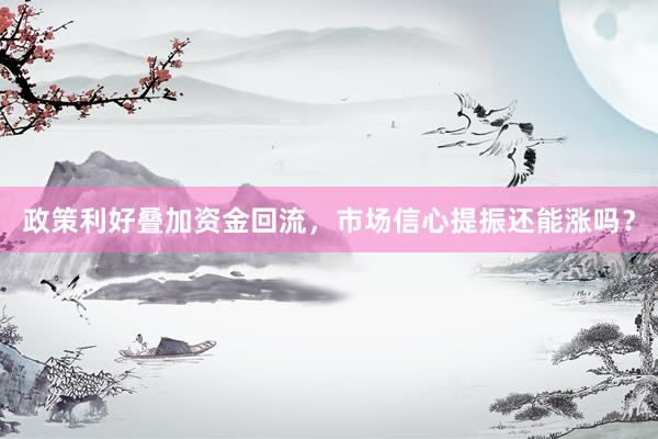 政策利好叠加资金回流，市场信心提振还能涨吗？
