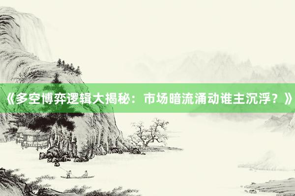 《多空博弈逻辑大揭秘：市场暗流涌动谁主沉浮？》