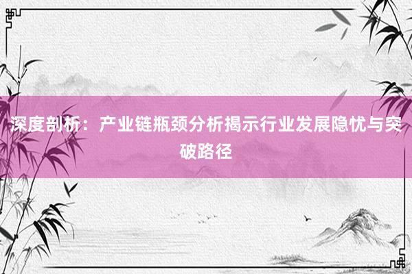 深度剖析：产业链瓶颈分析揭示行业发展隐忧与突破路径
