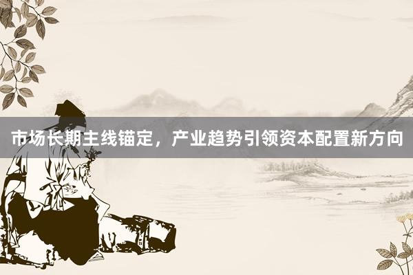 市场长期主线锚定，产业趋势引领资本配置新方向