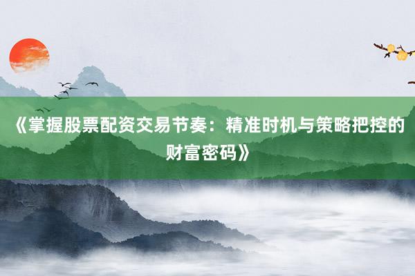 《掌握股票配资交易节奏：精准时机与策略把控的财富密码》