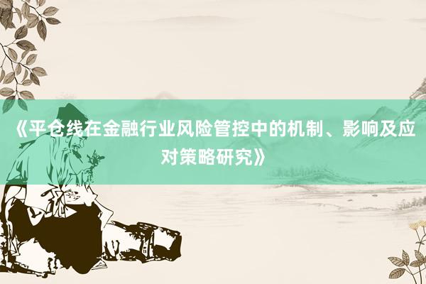 《平仓线在金融行业风险管控中的机制、影响及应对策略研究》