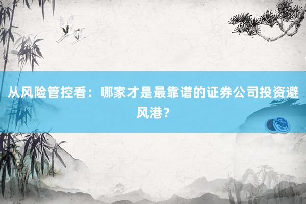 从风险管控看：哪家才是最靠谱的证券公司投资避风港？