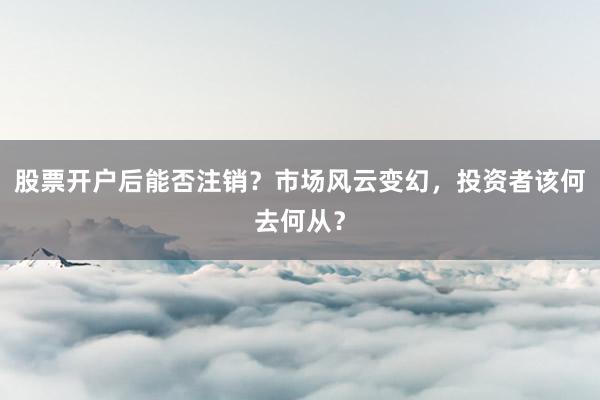 股票开户后能否注销？市场风云变幻，投资者该何去何从？