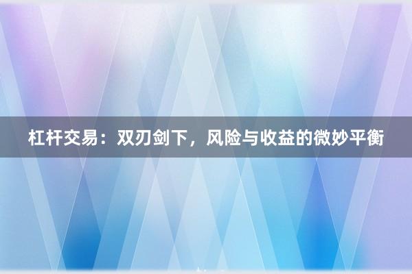 杠杆交易：双刃剑下，风险与收益的微妙平衡