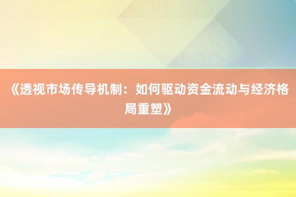 《透视市场传导机制：如何驱动资金流动与经济格局重塑》