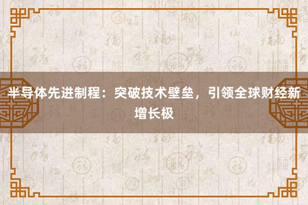 半导体先进制程：突破技术壁垒，引领全球财经新增长极