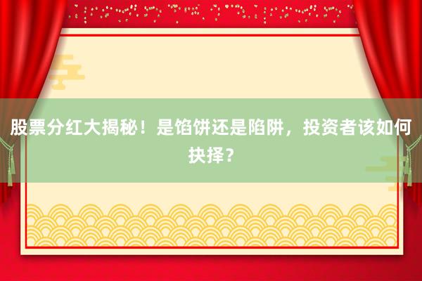 股票分红大揭秘！是馅饼还是陷阱，投资者该如何抉择？