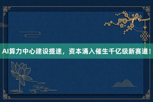 AI算力中心建设提速，资本涌入催生千亿级新赛道！