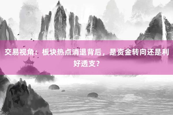 交易视角：板块热点消退背后，是资金转向还是利好透支？